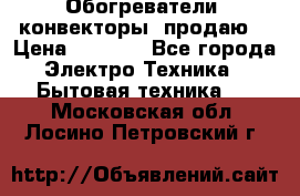 Обогреватели( конвекторы) продаю  › Цена ­ 2 200 - Все города Электро-Техника » Бытовая техника   . Московская обл.,Лосино-Петровский г.